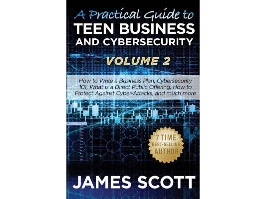 A Practical Guide to Teen Business and Cybersecurity - Volume 2: How to write a business plan, Cybersecurity 101, what is a direct public offering, ho