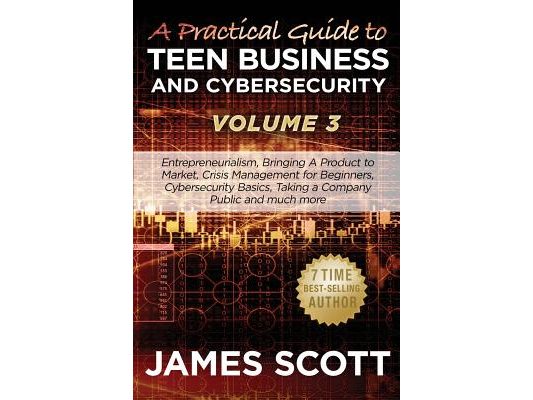 A Practical Guide to Teen Business and Cybersecurity - Volume 3: Entrepreneurialism, Bringing a Product to Market, Crisis Management for Beginners, Cy