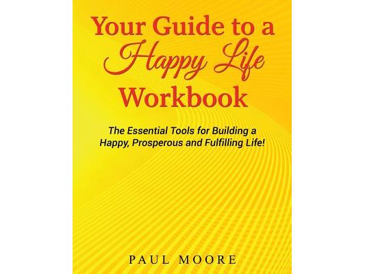Your Guide to a Happy Life Workbook: The Essential Tools for Building a Happy, Prosperous and Fulfilling Life!