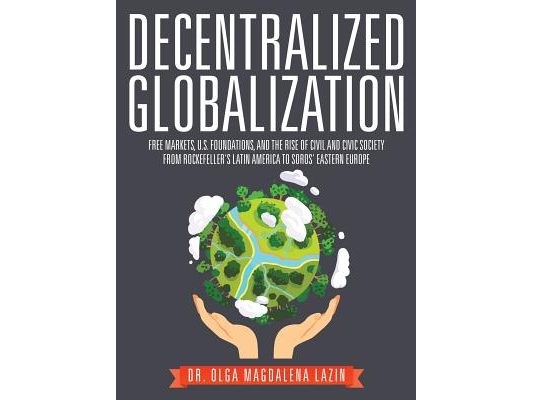 Decentralized Globalization: Free Markets, US Foundations, and the Rise of Civil and Civic Society from Rockefeller's Latin America to Soro's Eastern