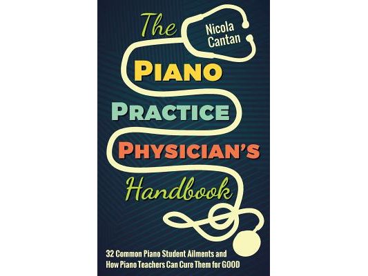 The Piano Practice Physician's Handbook: 32 Common Piano Student Ailments and How Piano Teachers Can Cure Them for GOOD