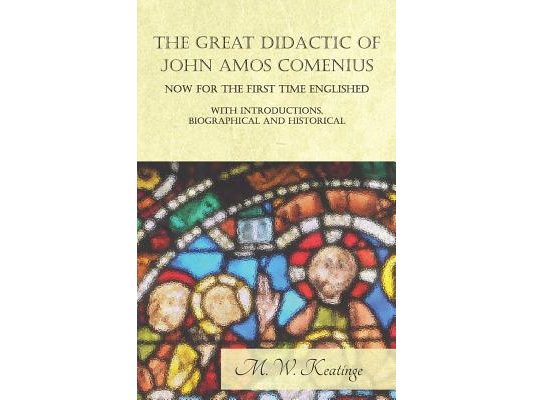 The Great Didactic of John Amos Comenius, Now for the First Time Englished - With Introductions, Biographical and Historical