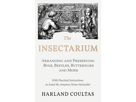 The Insectarium - Collecting, Arranging and Preserving Bugs, Beetles, Butterflies and More - With Practical Instructions to Assist the Amateur Home Na