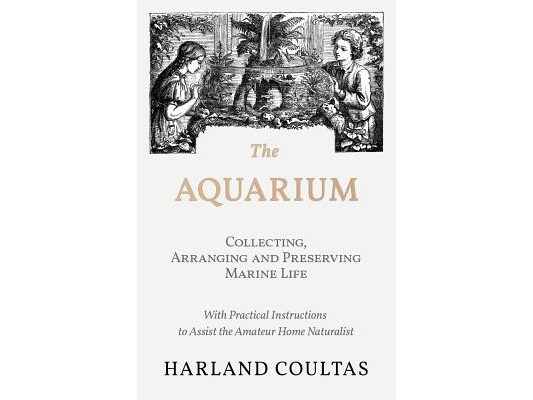 The Aquarium - Collecting, Arranging and Preserving Marine Life - With Practical Instructions to Assist the Amateur Home Naturalist