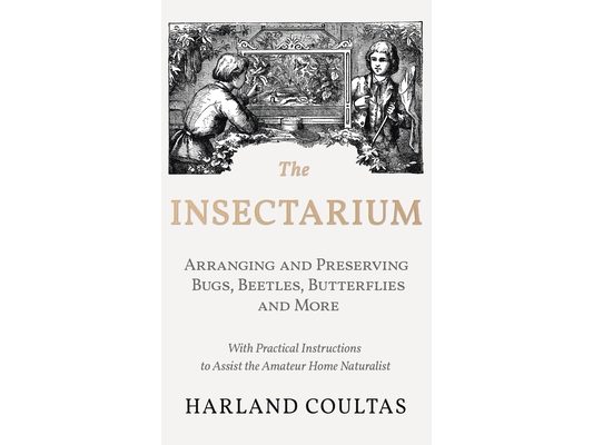 Insectarium - Collecting, Arranging and Preserving Bugs, Beetles, Butterflies and More - With Practical Instructions to Assist the Amateur Home Natura