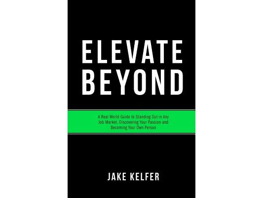 Elevate Beyond: A Real World Guide to Standing Out in Any Job Market, Discovering Your Passion and Becoming Your Own Person