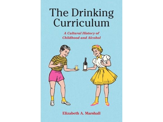 The Drinking Curriculum: A Cultural History of Childhood and Alcohol