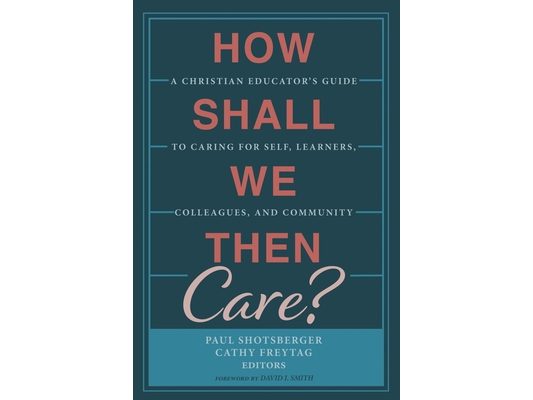 How Shall We Then Care?: A Christian Educator's Guide to Caring for Self, Learners, Colleagues, and Community
