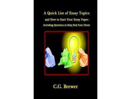 A Quick List of Essay Topics And How to Start Your Essay Paper: Including Questions to Help You Find Your Thesis