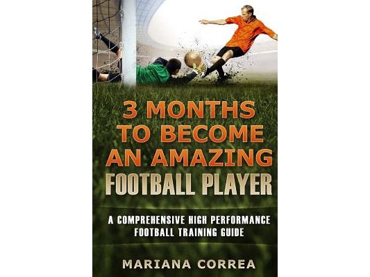 3 MONTHS TO BECOME An AMAZING FOOTBALL PLAYER: a COMPREHENSIVE HIGH PERFORMANCE FOOTBALL TRAINING GUIDE