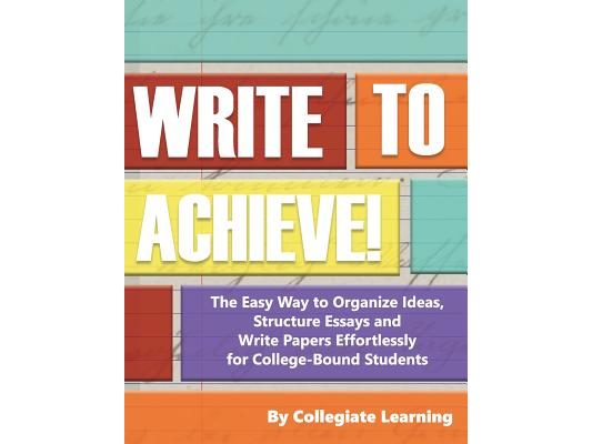 Write to Achieve!: The Easy Way to Organize Ideas, Structure Essays and Write Papers Effortlessly for College-Bound Students