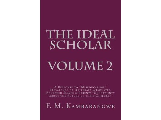 THE IDEAL SCHOLAR Volume 2: A Response to "Miseducation," Prevalence of Illiterate Graduates, Educated Slaves & Parents' Uncertainty about the Fut