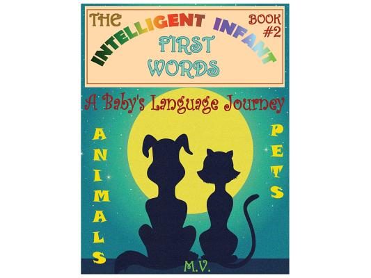 The Intelligent Infant First Words - Book #2: A Baby's Language Journey. Bring Infinite Joy to Your Child's Early Learning. The Toddler's Odyssey From