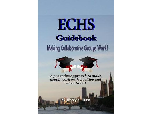 ECHS Guidebook - Making Collaborative Groups Work!: A proactive approach to make group work both positive and educational
