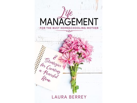 Life Management for the Busy Homeschooling Mother: 8 Strategies for Creating a Peaceful Home