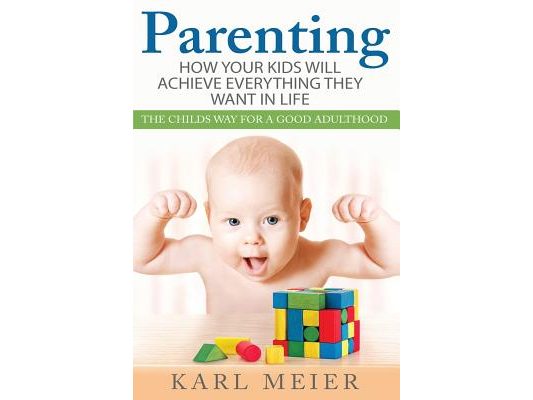 Parenting: The Childs Way For a Good Adulthood: How Your Kids Will Achieve Everything They Want in Life