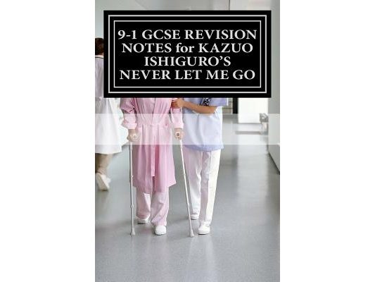 9-1 GCSE REVISION NOTES for KAZUO ISHIGURO'S NEVER LET ME GO: Study guide (All chapters, page-by-page analysis)