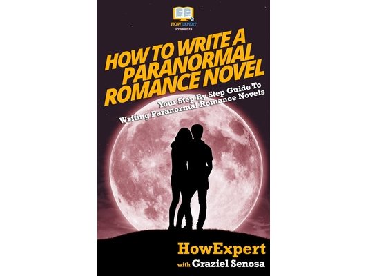 How To Write a Paranormal Romance Novel: Your Step-By-Step Guide To Writing Paranormal Romance Novels