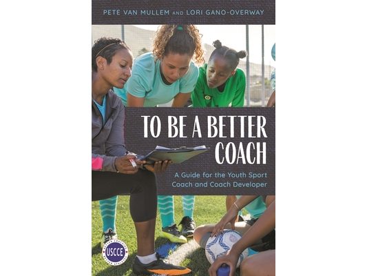 To Be a Better Coach: A Guide for the Youth Sport Coach and Coach Developer