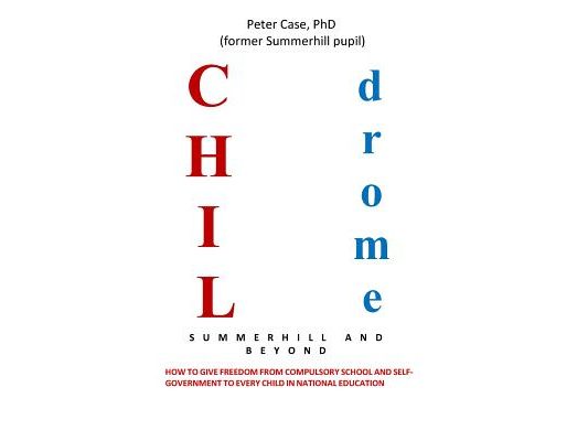 Childrome: Summerhill and Beyond, Peter Case: How to give freedom from Compulsory School and Self-Government to every Child in National Education