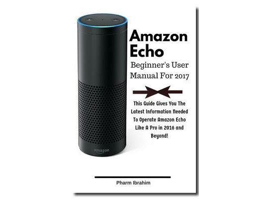 Amazon Echo Beginner's User Manual For 2017: This Guide Gives You The Latest Information Needed To Operate Amazon Echo Like A Pro in 2016 And Beyond!