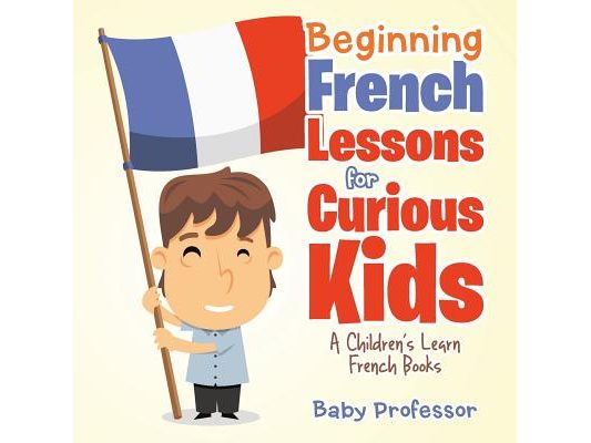 Beginning French Lessons for Curious Kids A Children's Learn French Books