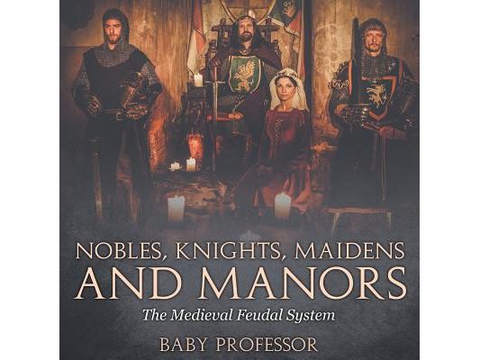 Nobles, Knights, Maidens and Manors: The Medieval Feudal System