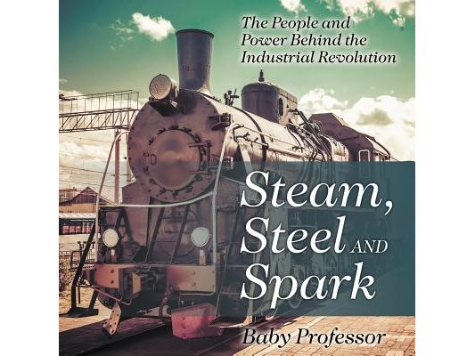 Steam, Steel and Spark: The People and Power Behind the Industrial Revolution