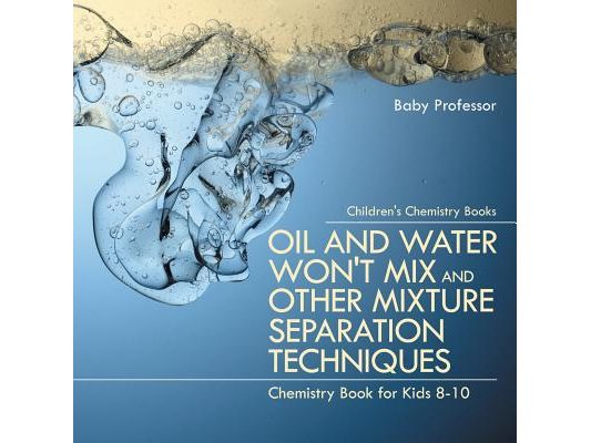 Oil and Water Won't Mix and Other Mixture Separation Techniques - Chemistry Book for Kids 8-10 Children's Chemistry Books