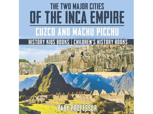 The Two Major Cities of the Inca Empire Cuzco and Machu Picchu - History Kids Books Children's History Books