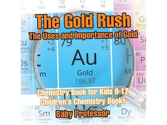 The Gold Rush: The Uses and Importance of Gold - Chemistry Book for Kids 9-12 Children's Chemistry Books