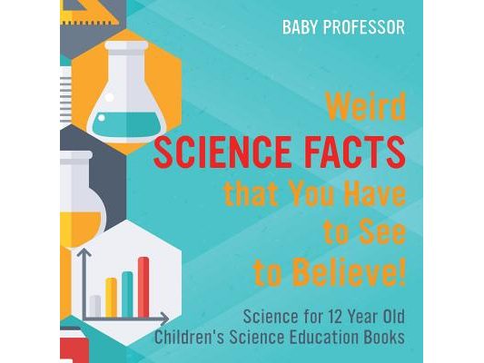 Weird Science Facts that You Have to See to Believe! Science for 12 Year Old Children's Science Education Books