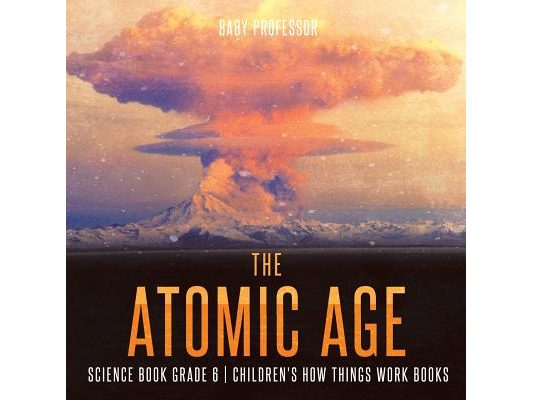 The Atomic Age - Science Book Grade 6 Children's How Things Work Books