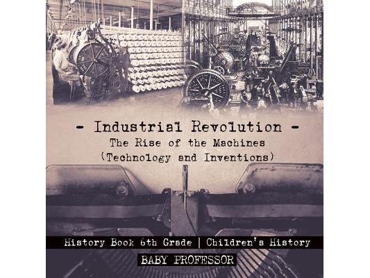 Industrial Revolution: The Rise of the Machines (Technology and Inventions) - History Book 6th Grade Children's History