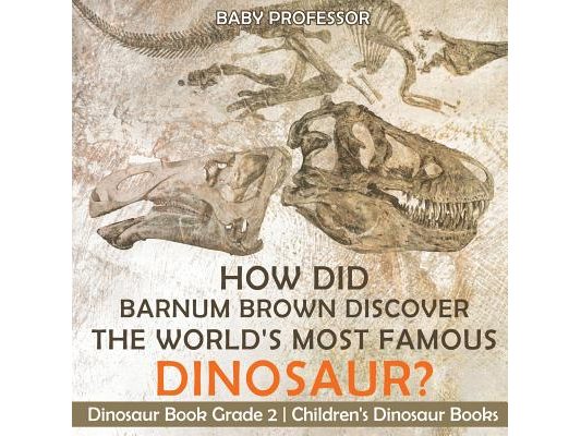 How Did Barnum Brown Discover The World's Most Famous Dinosaur? Dinosaur Book Grade 2 Children's Dinosaur Books