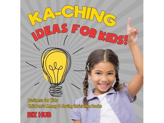Ka-Ching Ideas for Kids! Business for Kids Children's Money & Saving Reference Books
