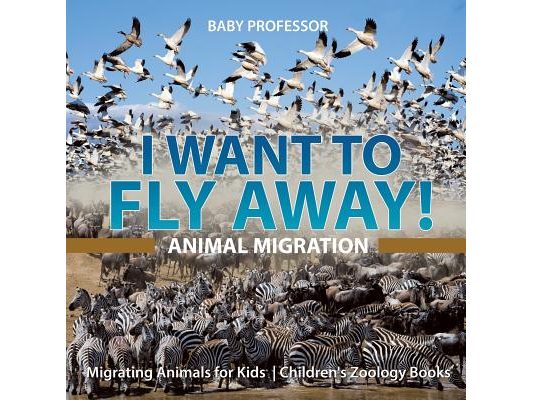I Want To Fly Away! - Animal Migration Migrating Animals for Kids Children's Zoology Books