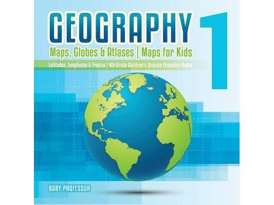 Geography 1 - Maps, Globes & Atlases Maps for Kids - Latitudes, Longitudes & Tropics 4th Grade Children's Science Education books