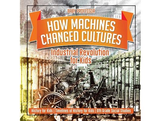 How Machines Changed Cultures: Industrial Revolution for Kids - History for Kids Timelines of History for Kids 6th Grade Social Studies