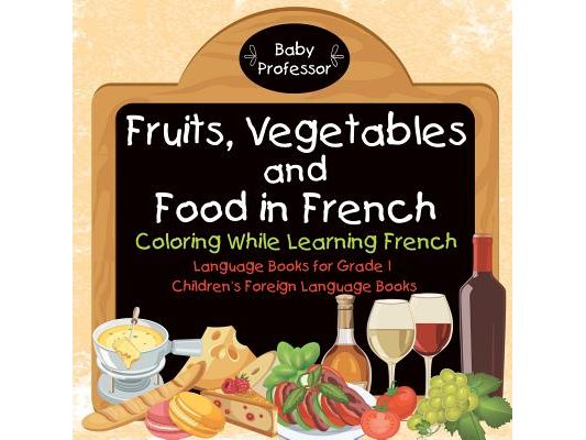 Fruits, Vegetables and Food in French - Coloring While Learning French - Language Books for Grade 1 Children's Foreign Language Books