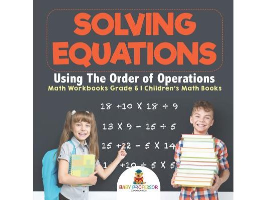 Solving Equations Using The Order of Operations - Math Workbooks Grade 6 Children's Math Books