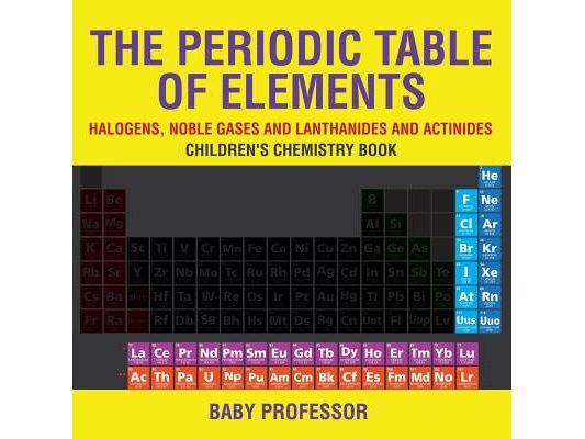The Periodic Table of Elements - Halogens, Noble Gases and Lanthanides and Actinides Children's Chemistry Book