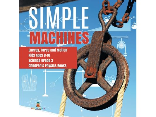 Simple Machines Energy, Force and Motion Kids Ages 8-10 Science Grade 3 Children's Physics Books