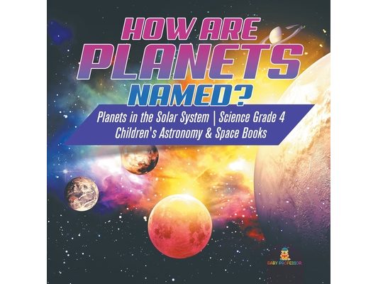 How are Planets Named? Planets in the Solar System Science Grade 4 Children's Astronomy & Space Books