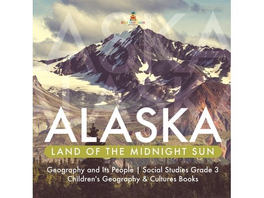 Alaska: Land of the Midnight Sun Geography and Its People Social Studies Grade 3 Children's Geography & Cultures Books