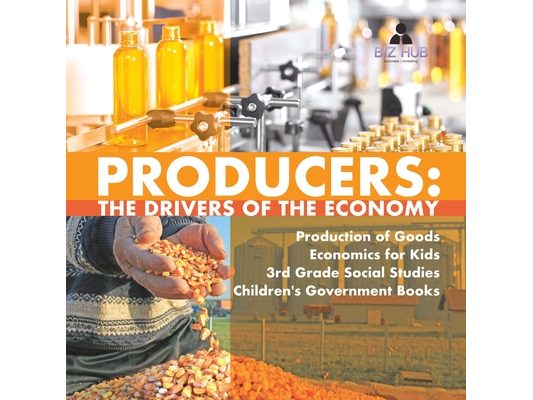 Producers: The Drivers of the Economy Production of Goods Economics for Kids 3rd Grade Social Studies Children's Government Books