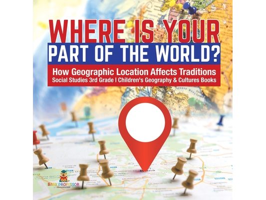 Where Is Your Part of the World? How Geographic Location Affects Traditions Social Studies 3rd Grade Children's Geography & Cultures Books