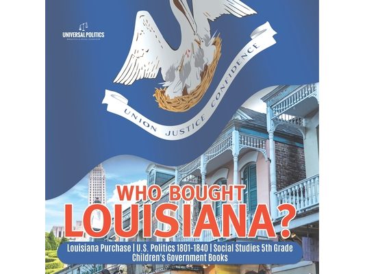 Who Bought Louisiana? Louisiana Purchase U.S. Politics 1801-1840 Social Studies 5th Grade Children's Government Books