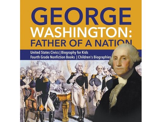 George Washington: Father of a Nation United States Civics Biography for Kids Fourth Grade Nonfiction Books Children's Biographies