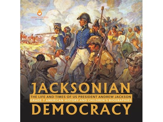 Jacksonian Democracy: The Life and Times of US President Andrew Jackson Grade 7 American History and Children's Biographies